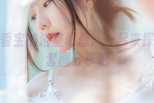坏露露香宝的浴室幻想：一起来探讨那些套图分享吧