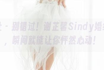 魅妍社 – 别错过！谢芷馨Sindy婚纱精选，瞬间就能让你怦然心动！